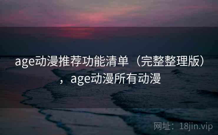 age动漫推荐功能清单（完整整理版），age动漫所有动漫