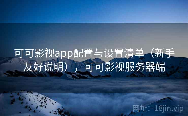 可可影视app配置与设置清单(新手友好说明),可可影视服务器端 可可影视app配置与设置清单(新手友好说明),可可影视服务器端
