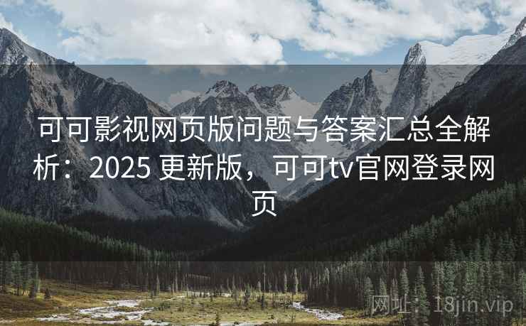 可可影视网页版问题与答案汇总全解析：2025 更新版，可可tv官网登录网页