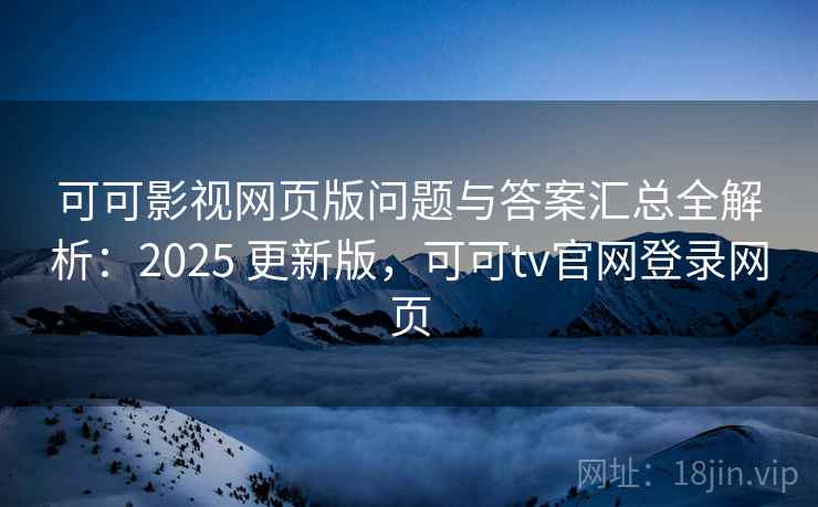 可可影视网页版问题与答案汇总全解析：2025 更新版，可可tv官网登录网页