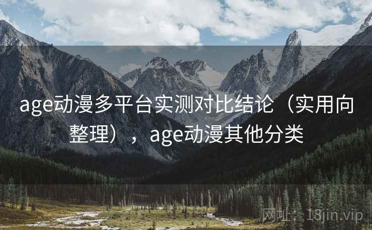 age动漫多平台实测对比结论（实用向整理），age动漫其他分类
