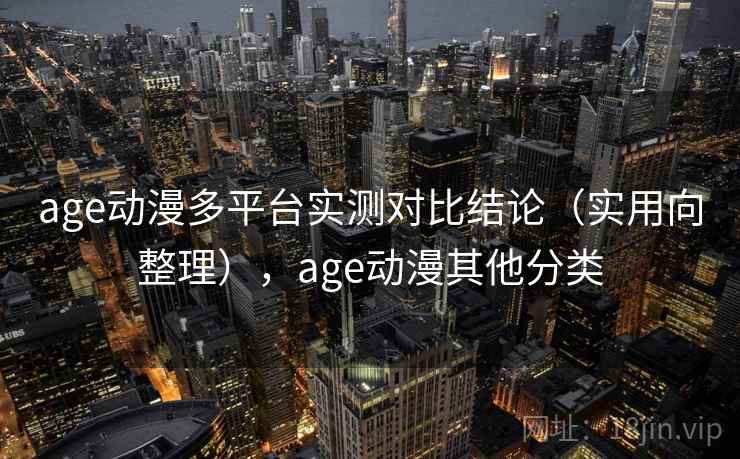 age动漫多平台实测对比结论（实用向整理），age动漫其他分类
