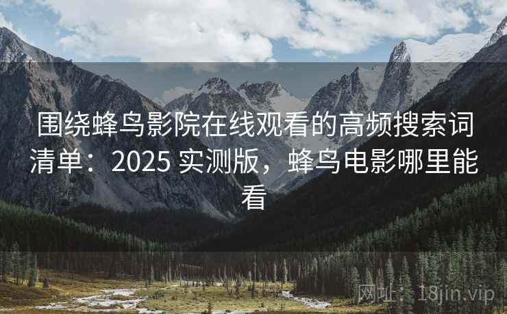 围绕蜂鸟影院在线观看的高频搜索词清单:2025 实测版,蜂鸟电影哪里能看 围绕蜂鸟影院在线观看的高频搜索词清单:2025 实测版,蜂鸟电影哪里能看