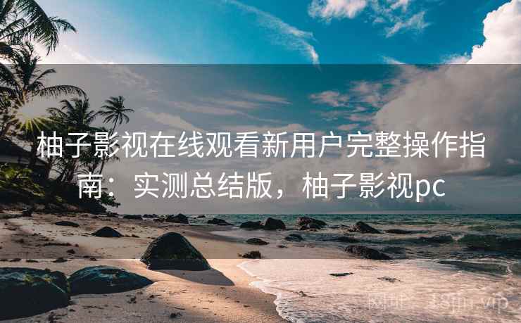 柚子影视在线观看新用户完整操作指南:实测总结版,柚子影视pc 柚子影视在线观看新用户完整操作指南:实测总结版,柚子影视pc