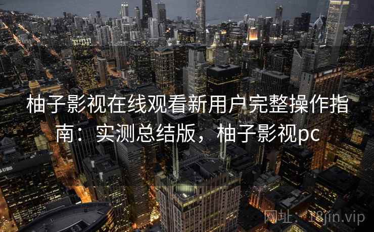 柚子影视在线观看新用户完整操作指南:实测总结版,柚子影视pc 柚子影视在线观看新用户完整操作指南:实测总结版,柚子影视pc