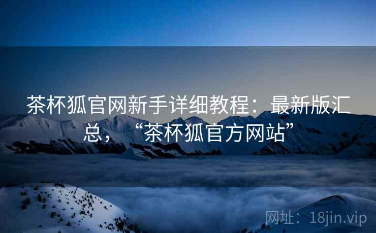 茶杯狐官网新手详细教程：最新版汇总，“茶杯狐官方网站”