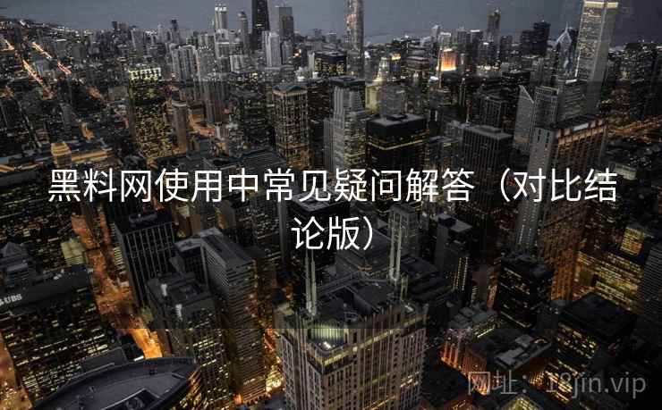 黑料网使用中常见疑问解答(对比结论版) 黑料网使用中常见疑问解答(对比结论版)