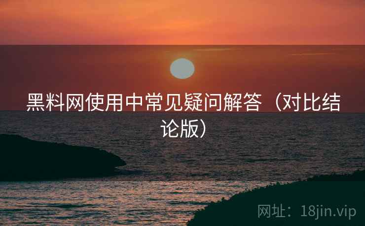 黑料网使用中常见疑问解答(对比结论版) 黑料网使用中常见疑问解答(对比结论版)