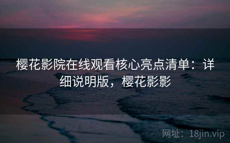 樱花影院在线观看核心亮点清单：详细说明版，樱花影影
