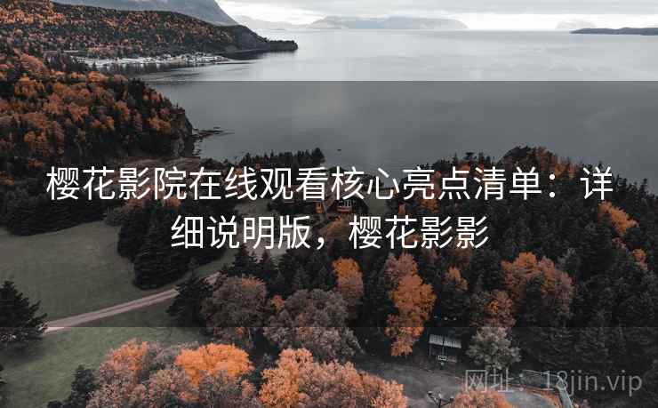 樱花影院在线观看核心亮点清单：详细说明版，樱花影影