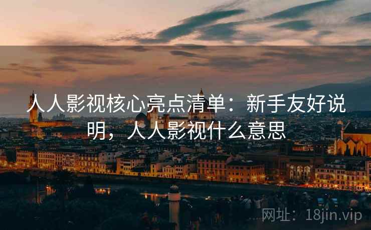 人人影视核心亮点清单:新手友好说明,人人影视什么意思 人人影视核心亮点清单:新手友好说明,人人影视什么意思