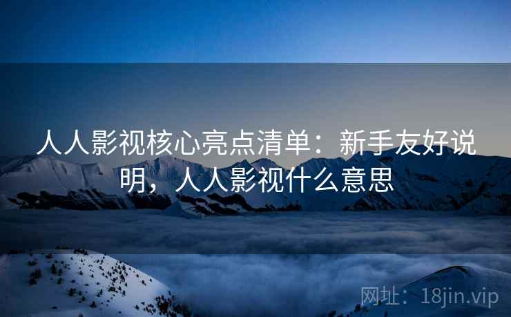 人人影视核心亮点清单:新手友好说明,人人影视什么意思 人人影视核心亮点清单:新手友好说明,人人影视什么意思