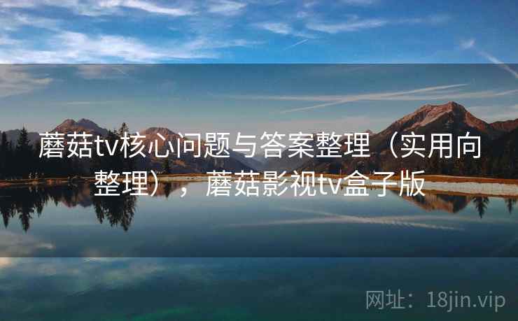蘑菇tv核心问题与答案整理(实用向整理),蘑菇影视tv盒子版 蘑菇tv核心问题与答案整理(实用向整理),蘑菇影视tv盒子版