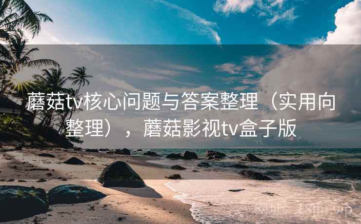 蘑菇tv核心问题与答案整理(实用向整理),蘑菇影视tv盒子版 蘑菇tv核心问题与答案整理(实用向整理),蘑菇影视tv盒子版