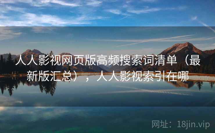 人人影视网页版高频搜索词清单(最新版汇总),人人影视索引在哪 人人影视网页版高频搜索词清单(最新版汇总),人人影视索引在哪