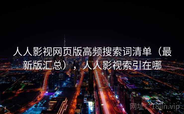 人人影视网页版高频搜索词清单(最新版汇总),人人影视索引在哪 人人影视网页版高频搜索词清单(最新版汇总),人人影视索引在哪