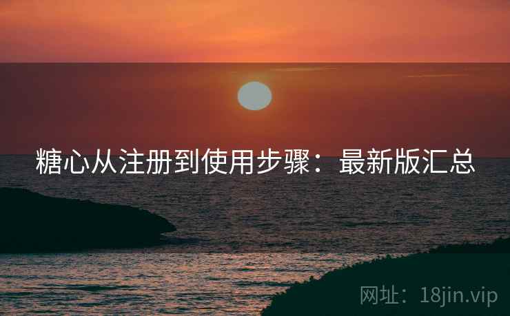 糖心从注册到使用步骤:最新版汇总 糖心从注册到使用步骤:最新版汇总
