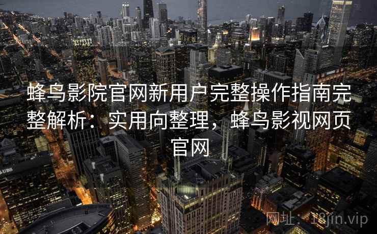 蜂鸟影院官网新用户完整操作指南完整解析:实用向整理,蜂鸟影视网页官网 蜂鸟影院官网新用户完整操作指南完整解析:实用向整理,蜂鸟影视网页官网