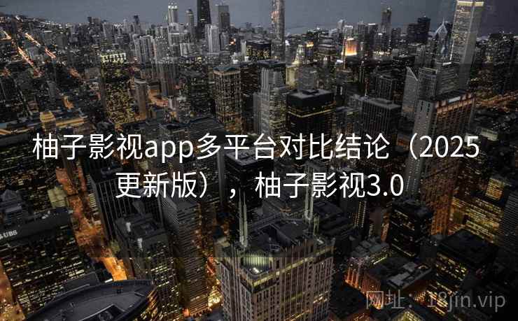 柚子影视app多平台对比结论(2025 更新版),柚子影视3.0 柚子影视app多平台对比结论(2025 更新版),柚子影视3.0