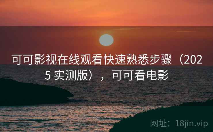 可可影视在线观看快速熟悉步骤（2025 实测版），可可看电影