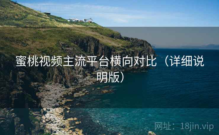 蜜桃视频主流平台横向对比(详细说明版) 蜜桃视频主流平台横向对比(详细说明版)