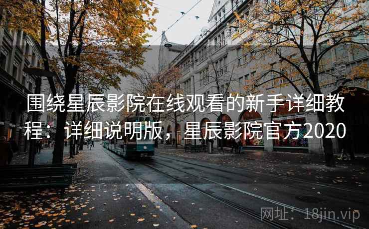 围绕星辰影院在线观看的新手详细教程:详细说明版,星辰影院官方2020 围绕星辰影院在线观看的新手详细教程:详细说明版,星辰影院官方2020
