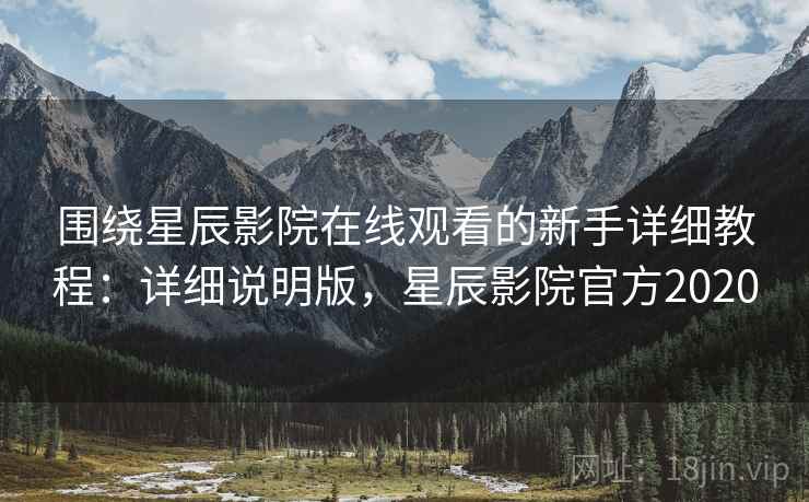 围绕星辰影院在线观看的新手详细教程:详细说明版,星辰影院官方2020 围绕星辰影院在线观看的新手详细教程:详细说明版,星辰影院官方2020