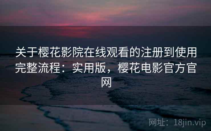 关于樱花影院在线观看的注册到使用完整流程：实用版，樱花电影官方官网