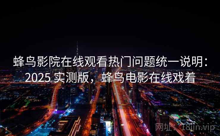 蜂鸟影院在线观看热门问题统一说明：2025 实测版，蜂鸟电影在线戏着
