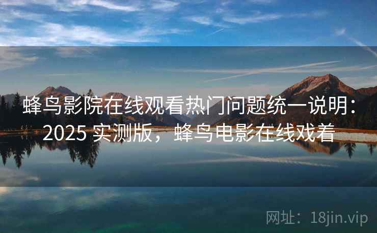 蜂鸟影院在线观看热门问题统一说明：2025 实测版，蜂鸟电影在线戏着