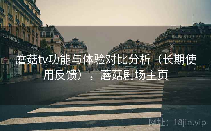 蘑菇tv功能与体验对比分析(长期使用反馈),蘑菇剧场主页 蘑菇tv功能与体验对比分析(长期使用反馈),蘑菇剧场主页