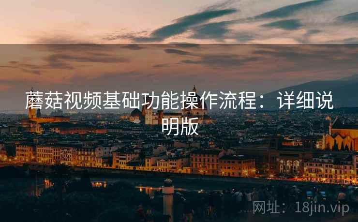 蘑菇视频基础功能操作流程:详细说明版 蘑菇视频基础功能操作流程:详细说明版