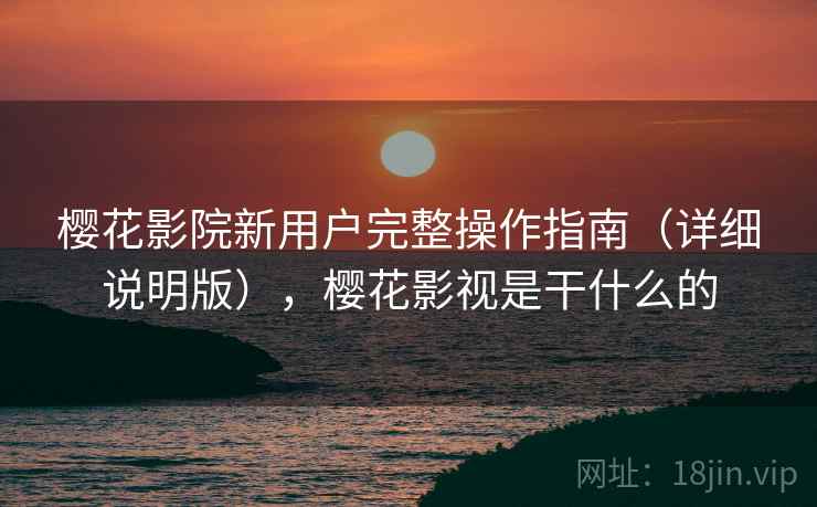 樱花影院新用户完整操作指南(详细说明版),樱花影视是干什么的 樱花影院新用户完整操作指南(详细说明版),樱花影视是干什么的