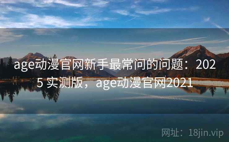 age动漫官网新手最常问的问题:2025 实测版,age动漫官网2021 age动漫官网新手最常问的问题:2025 实测版,age动漫官网2021