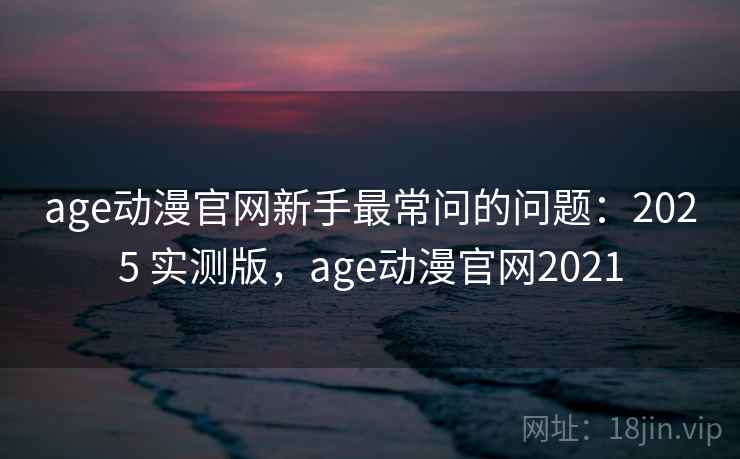 age动漫官网新手最常问的问题:2025 实测版,age动漫官网2021 age动漫官网新手最常问的问题:2025 实测版,age动漫官网2021
