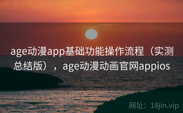 age动漫app基础功能操作流程（实测总结版），age动漫动画官网appios