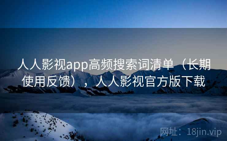 人人影视app高频搜索词清单(长期使用反馈),人人影视官方版下载 人人影视app高频搜索词清单(长期使用反馈),人人影视官方版下载