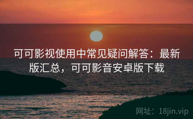 可可影视使用中常见疑问解答:最新版汇总,可可影音安卓版下载 可可影视使用中常见疑问解答:最新版汇总,可可影音安卓版下载
