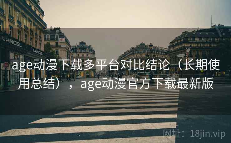 age动漫下载多平台对比结论（长期使用总结），age动漫官方下载最新版