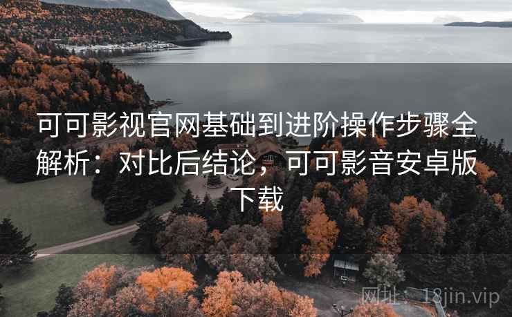 可可影视官网基础到进阶操作步骤全解析:对比后结论,可可影音安卓版下载 可可影视官网基础到进阶操作步骤全解析:对比后结论,可可影音安卓版下载