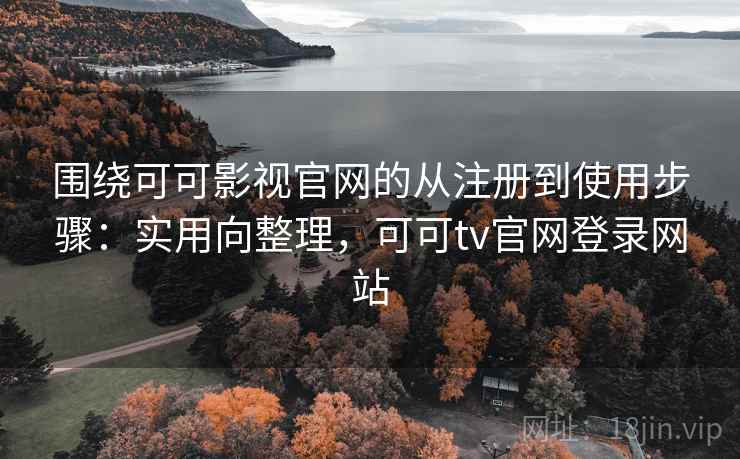 围绕可可影视官网的从注册到使用步骤：实用向整理，可可tv官网登录网站