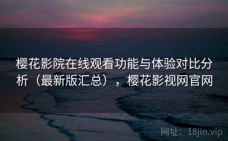樱花影院在线观看功能与体验对比分析(最新版汇总),樱花影视网官网 樱花影院在线观看功能与体验对比分析(最新版汇总),樱花影视网官网