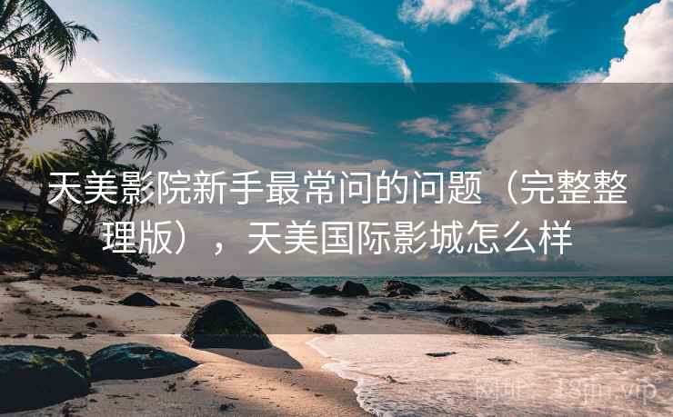 天美影院新手最常问的问题(完整整理版),天美国际影城怎么样 天美影院新手最常问的问题(完整整理版),天美国际影城怎么样