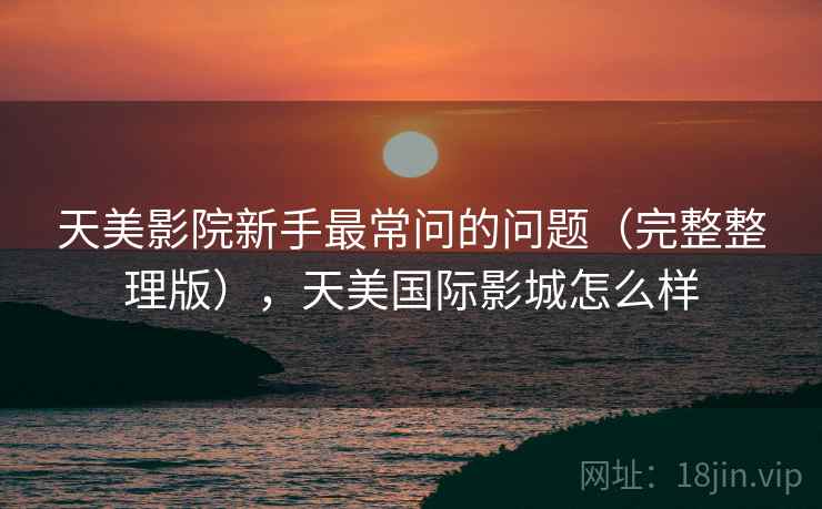 天美影院新手最常问的问题(完整整理版),天美国际影城怎么样 天美影院新手最常问的问题(完整整理版),天美国际影城怎么样