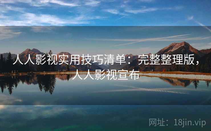 人人影视实用技巧清单：完整整理版，人人影视宣布