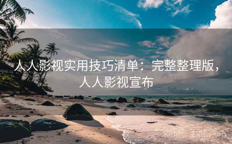 人人影视实用技巧清单：完整整理版，人人影视宣布