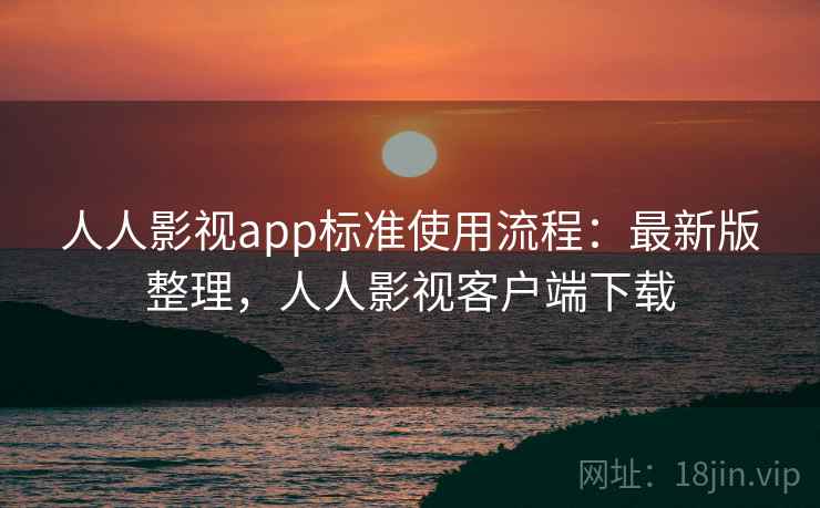 人人影视app标准使用流程:最新版整理,人人影视客户端下载 人人影视app标准使用流程:最新版整理,人人影视客户端下载