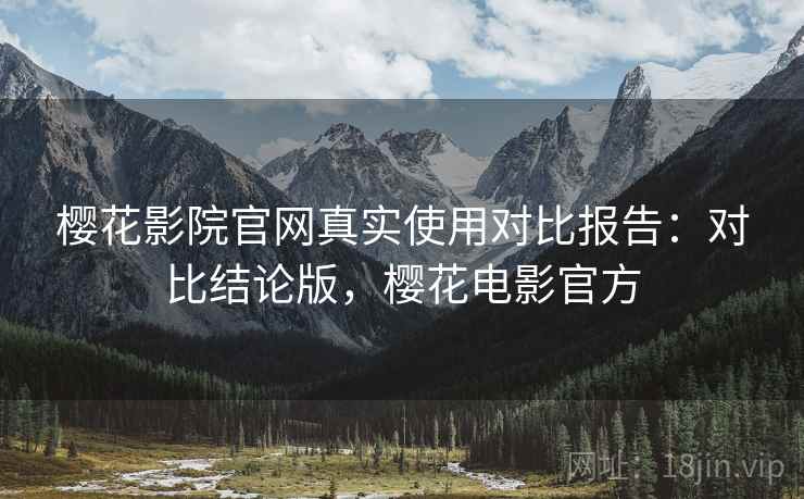 樱花影院官网真实使用对比报告:对比结论版,樱花电影官方 樱花影院官网真实使用对比报告:对比结论版,樱花电影官方