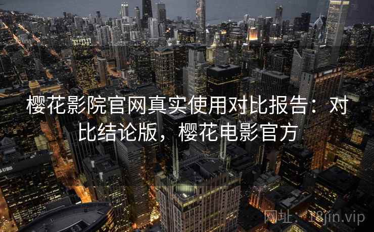樱花影院官网真实使用对比报告:对比结论版,樱花电影官方 樱花影院官网真实使用对比报告:对比结论版,樱花电影官方