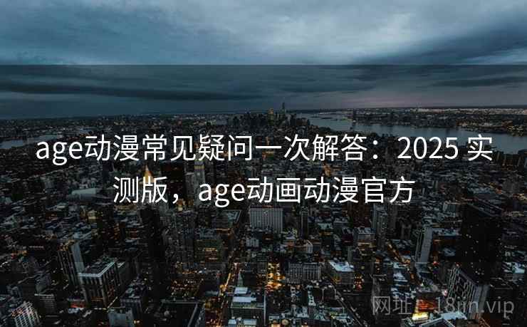 age动漫常见疑问一次解答:2025 实测版,age动画动漫官方 age动漫常见疑问一次解答:2025 实测版,age动画动漫官方